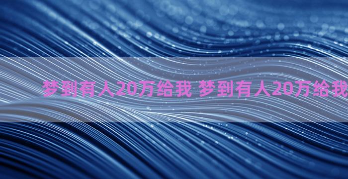 梦到有人20万给我 梦到有人20万给我一万块钱